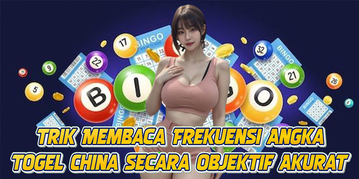 Trik Membaca Frekuensi Angka Togel China Secara Objektif Akurat
